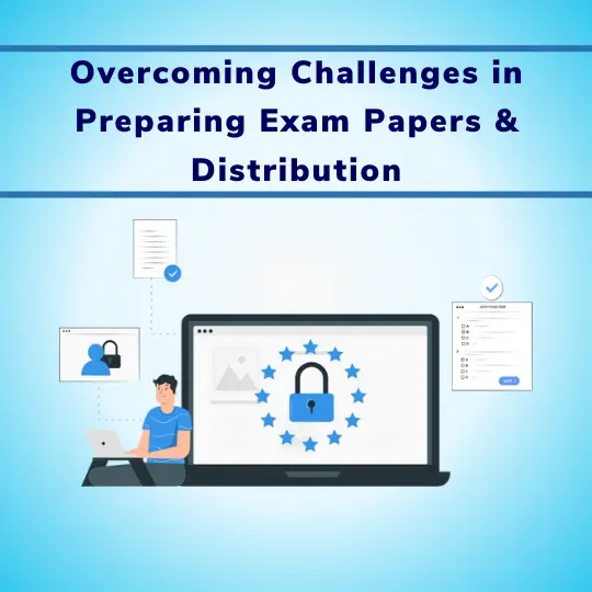 Overcoming Challenges in Preparing Exam Papers & Distribution